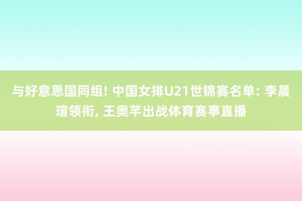 与好意思国同组! 中国女排U21世锦赛名单: 李晨瑄领衔, 王奥芊出战体育赛事直播