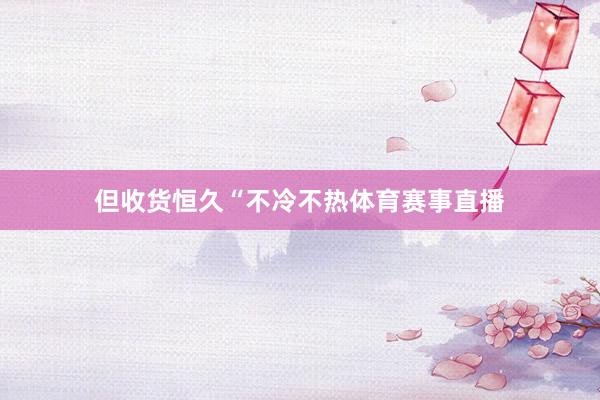 但收货恒久“不冷不热体育赛事直播