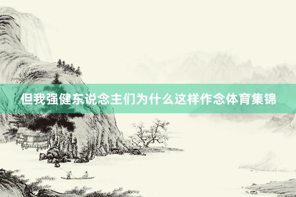 但我强健东说念主们为什么这样作念体育集锦