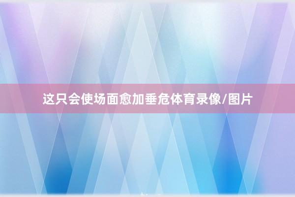 这只会使场面愈加垂危体育录像/图片