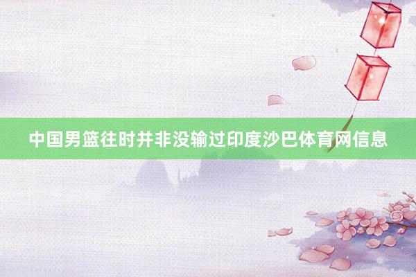 中国男篮往时并非没输过印度沙巴体育网信息
