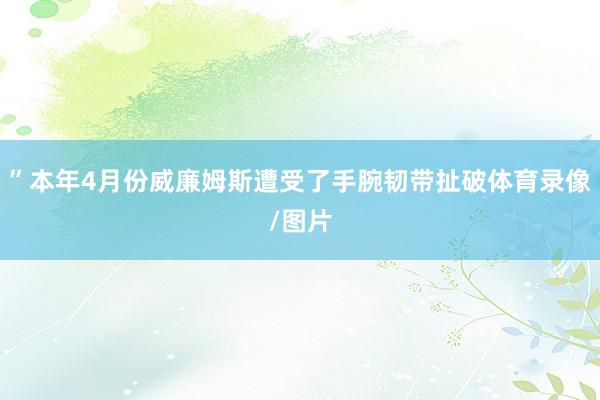”本年4月份威廉姆斯遭受了手腕韧带扯破体育录像/图片
