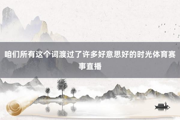 咱们所有这个词渡过了许多好意思好的时光体育赛事直播