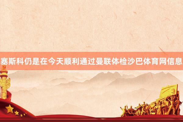 塞斯科仍是在今天顺利通过曼联体检沙巴体育网信息