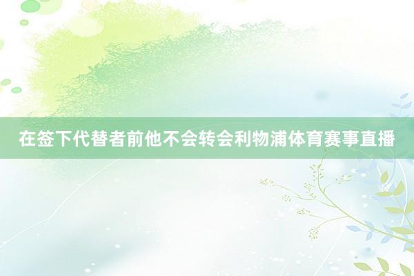 在签下代替者前他不会转会利物浦体育赛事直播