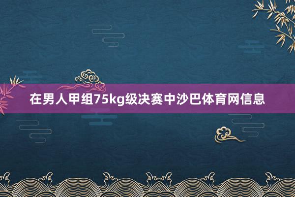 在男人甲组75kg级决赛中沙巴体育网信息