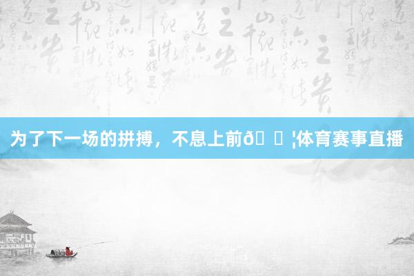为了下一场的拼搏，不息上前💦体育赛事直播