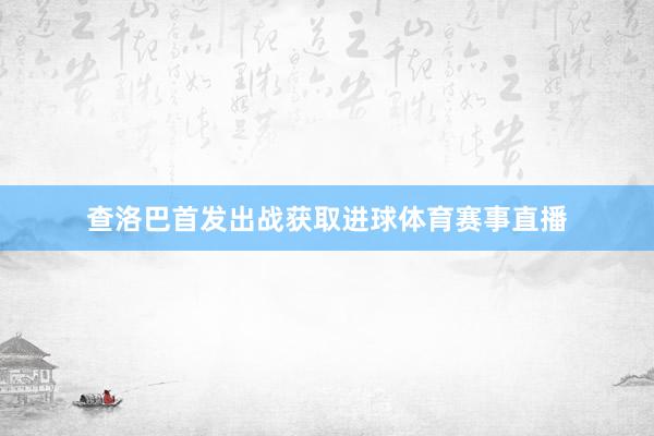 查洛巴首发出战获取进球体育赛事直播