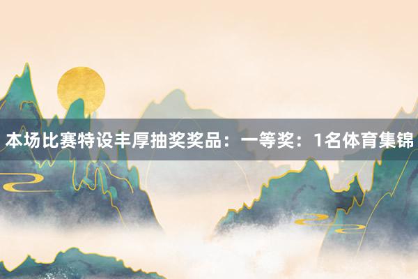本场比赛特设丰厚抽奖奖品：一等奖：1名体育集锦