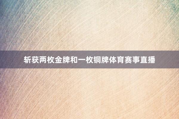 斩获两枚金牌和一枚铜牌体育赛事直播