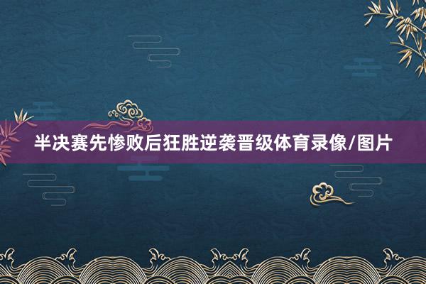 半决赛先惨败后狂胜逆袭晋级体育录像/图片
