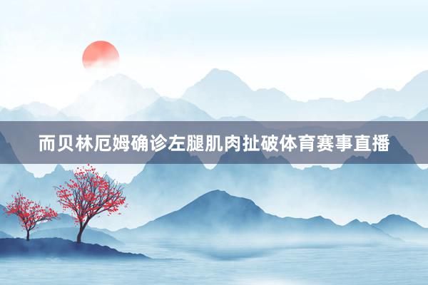 而贝林厄姆确诊左腿肌肉扯破体育赛事直播
