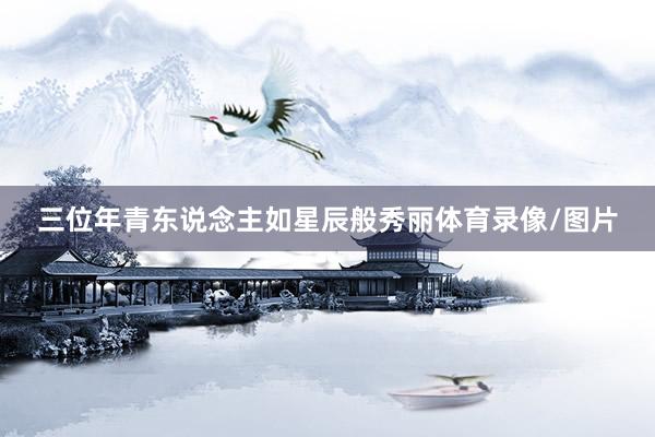三位年青东说念主如星辰般秀丽体育录像/图片