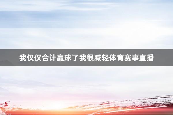 我仅仅合计赢球了我很减轻体育赛事直播