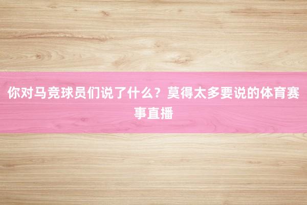 你对马竞球员们说了什么？莫得太多要说的体育赛事直播