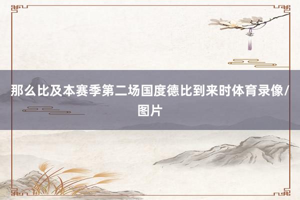 那么比及本赛季第二场国度德比到来时体育录像/图片