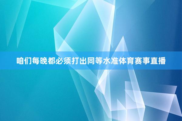 咱们每晚都必须打出同等水准体育赛事直播