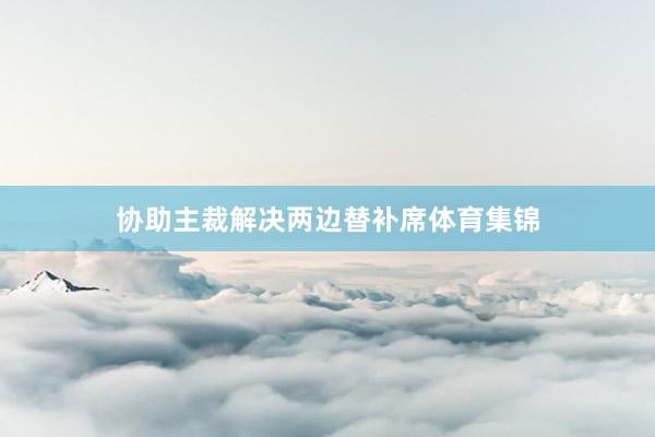 协助主裁解决两边替补席体育集锦