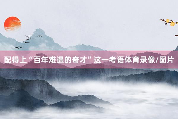 配得上“百年难遇的奇才”这一考语体育录像/图片