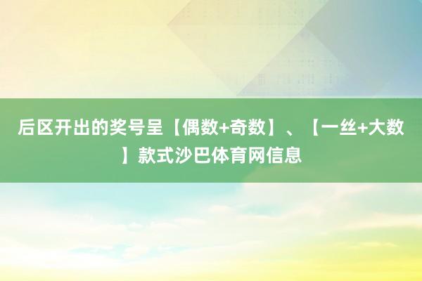 后区开出的奖号呈【偶数+奇数】、【一丝+大数】款式沙巴体育网信息
