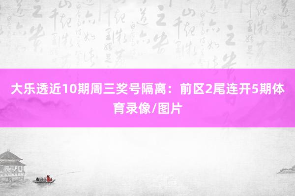 大乐透近10期周三奖号隔离：前区2尾连开5期体育录像/图片