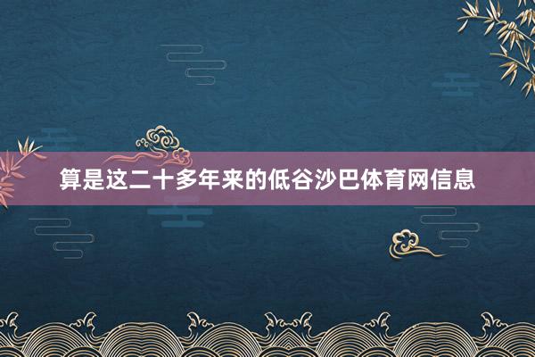 算是这二十多年来的低谷沙巴体育网信息