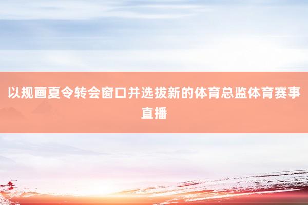 以规画夏令转会窗口并选拔新的体育总监体育赛事直播