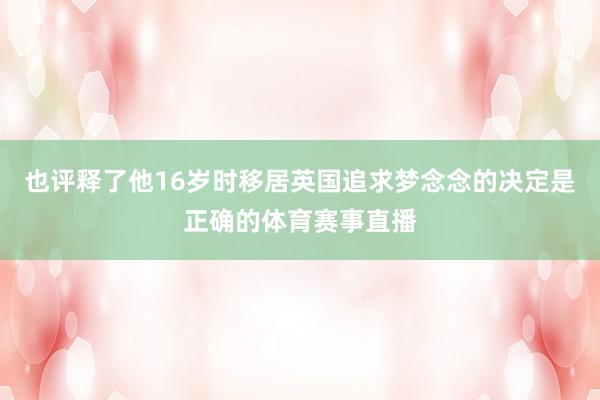 也评释了他16岁时移居英国追求梦念念的决定是正确的体育赛事直播