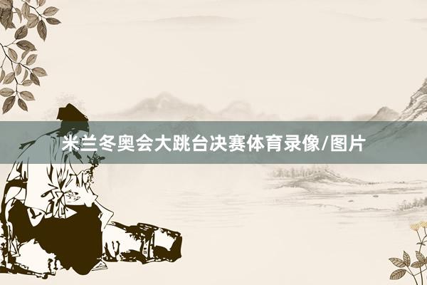 米兰冬奥会大跳台决赛体育录像/图片
