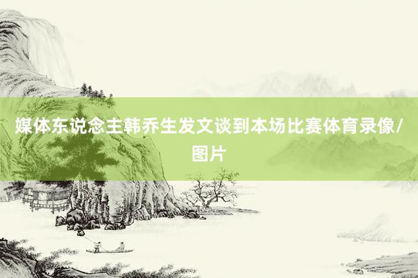 媒体东说念主韩乔生发文谈到本场比赛体育录像/图片