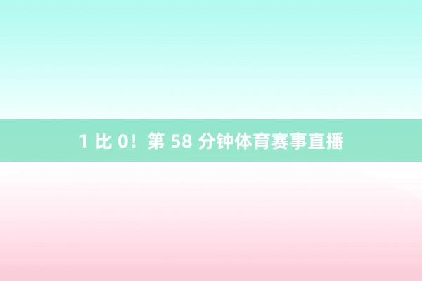 1 比 0！第 58 分钟体育赛事直播