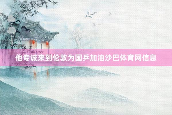 他专诚来到伦敦为国乒加油沙巴体育网信息