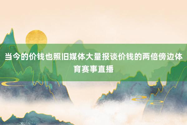 当今的价钱也照旧媒体大量报谈价钱的两倍傍边体育赛事直播