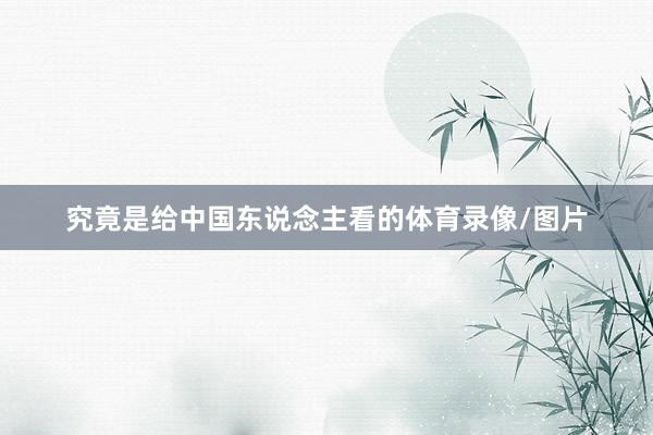 究竟是给中国东说念主看的体育录像/图片