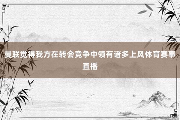 曼联觉得我方在转会竞争中领有诸多上风体育赛事直播