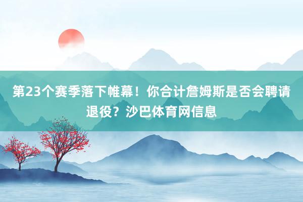 第23个赛季落下帷幕！你合计詹姆斯是否会聘请退役？沙巴体育网信息