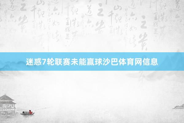 迷惑7轮联赛未能赢球沙巴体育网信息