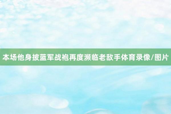 本场他身披蓝军战袍再度濒临老敌手体育录像/图片