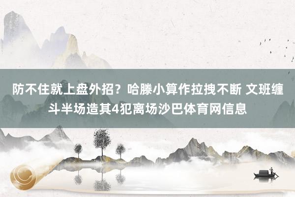 防不住就上盘外招？哈滕小算作拉拽不断 文班缠斗半场造其4犯离场沙巴体育网信息