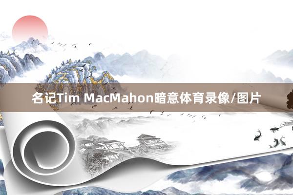 名记Tim MacMahon暗意体育录像/图片