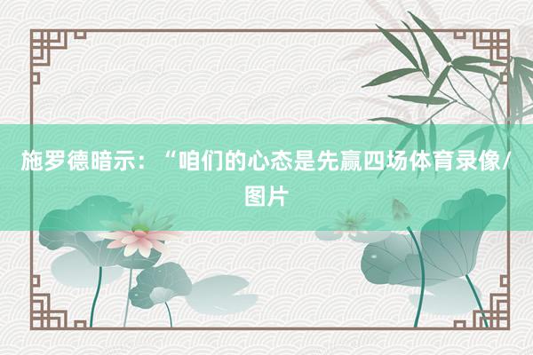 施罗德暗示：“咱们的心态是先赢四场体育录像/图片