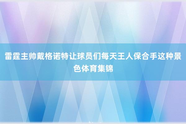 雷霆主帅戴格诺特让球员们每天王人保合手这种景色体育集锦