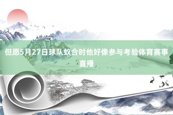 但愿5月27日球队蚁合时他好像参与考验体育赛事直播