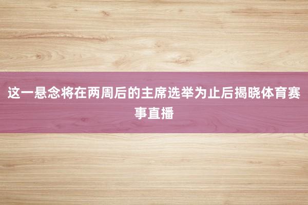 这一悬念将在两周后的主席选举为止后揭晓体育赛事直播