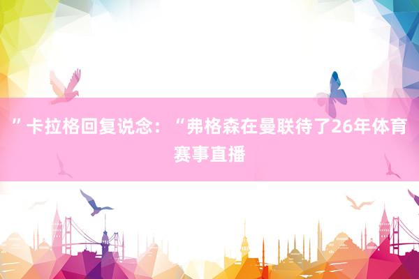 ”卡拉格回复说念：“弗格森在曼联待了26年体育赛事直播