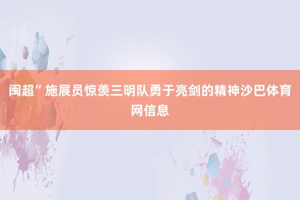 闽超”施展员惊羡三明队勇于亮剑的精神沙巴体育网信息