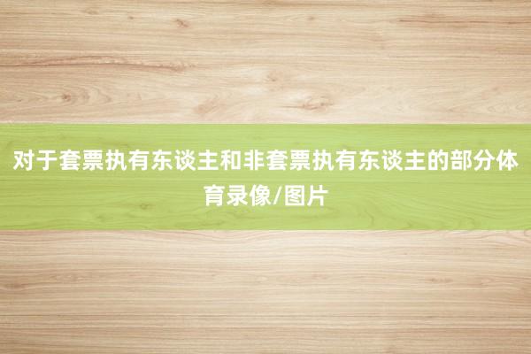 对于套票执有东谈主和非套票执有东谈主的部分体育录像/图片