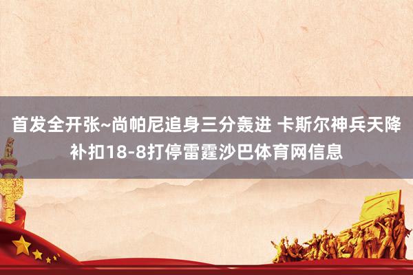 首发全开张~尚帕尼追身三分轰进 卡斯尔神兵天降补扣18-8打停雷霆沙巴体育网信息