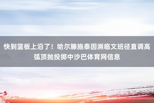 快到篮板上沿了！哈尔滕施泰因濒临文班径直调高弧顶抛投掷中沙巴体育网信息