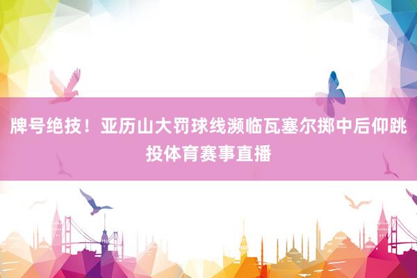 牌号绝技！亚历山大罚球线濒临瓦塞尔掷中后仰跳投体育赛事直播